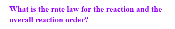 What is the rate law for the reaction and the
overall reaction order?
