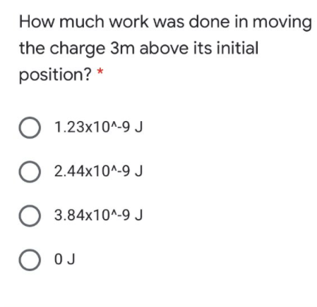 How much work was done in moving
the charge 3m above its initial
position? *
O 1.23x10^-9 J
O 2.44x10^-9 J
3.84x10^-9 J
OJ
O O O O
