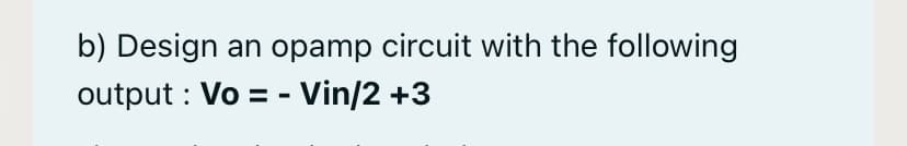 b) Design an opamp circuit with the following
output : Vo = - Vin/2 +3
