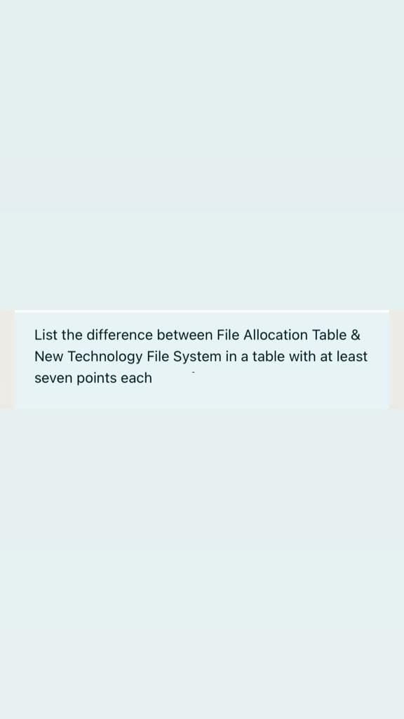 List the difference between File Allocation Table &
New Technology File System in a table with at least
seven points each
