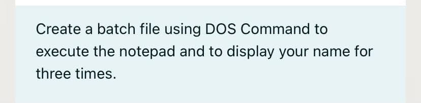 Create a batch file using DOS Command to
execute the notepad and to display your name for
three times.
