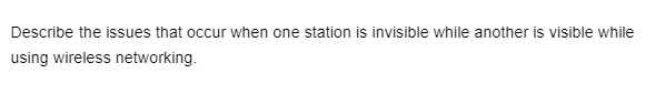 Describe the issues that occur when one station is invisible while another is visible while
using wireless networking.