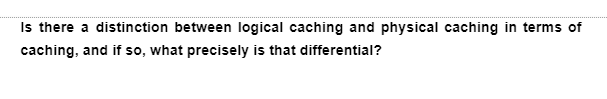 Is there a distinction between logical caching and physical caching in terms of
caching, and if so, what precisely is that differential?