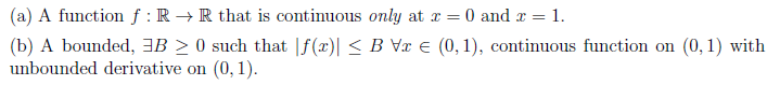 (a) A function f : R → R that is continuous only at x = 0 and r = 1.
(b) A bounded, 3B > 0 such that |f(x)| < B Vx e (0, 1), continuous function on (0, 1) with
unbounded derivative on (0, 1).
