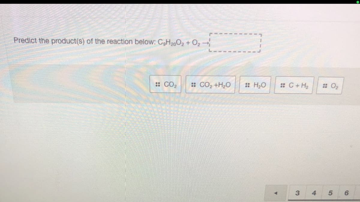 Predict the product(s) of the reaction below: C,H2002 + O2
:: CO2
: CO, +H,O
: H,0
:C+H2
: O2
3
4
