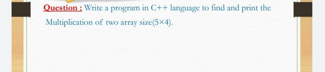 Question : Write a program in C++ language
to find and print the
Multiplication of two array size(5x 4).
