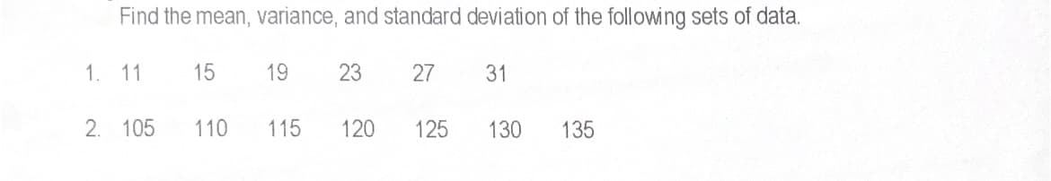 Find the mean, variance, and standard deviation of the following sets of data.
1.
11
15
19
23
27
31
2. 105
110
115
120
125
130
135
