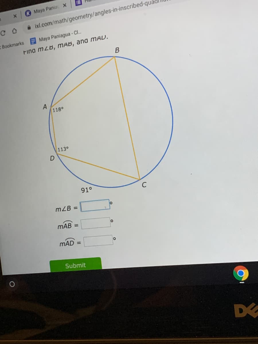 K Maya Pania X
A ixl.com/math/geometry/angles-in-inscribed-qua
C Bookmarks Maya Paniagua - Cl.
Fina mzb, ТАВ, anа тAD.
В
118°
113°
91°
C
mZB =
mAB =
mAD =
Submit
DE
D.
