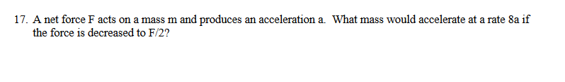 17. A net force F acts on a mass m and produces an acceleration a. What mass would accelerate at a rate 8a if
the force is decreased to F/2?
