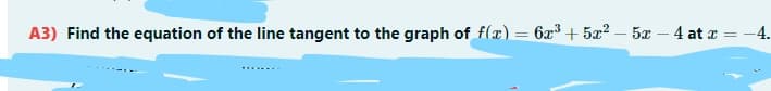 A3) Find the equation of the line tangent to the graph of f(x) = 6x3 + 5x2 – 5x – 4 at x = -4.

