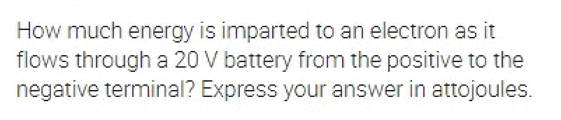 How much energy is imparted to an electron as it
flows through a 20 V battery from the positive to the
negative terminal? Express your answer in attojoules.
