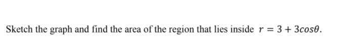 Sketch the graph and find the area of the region that lies inside r = 3+ 3cose.
