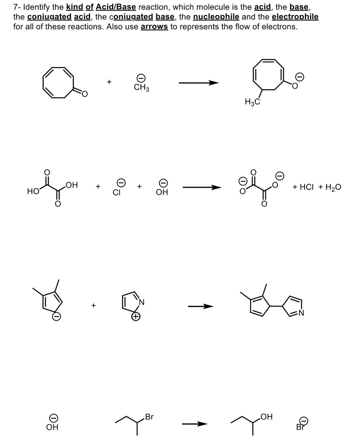 7- Identify the kind of Acid/Base reaction, which molecule is the acid, the base,
the conjugated acid, the conjugated base, the nucleophile and the electrophile
for all of these reactions. Also use arrows to represents the flow of electrons.
Θ
CH3
H3C
OH
HO
OH
of
+ HCI + H2O
Br
OH
.OH
D