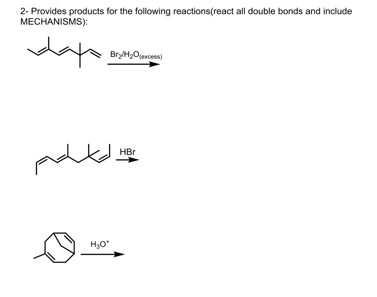 2- Provides products for the following reactions(react all double bonds and include
MECHANISMS):
day
Br2/H2O(excess)
H3O+
HBr