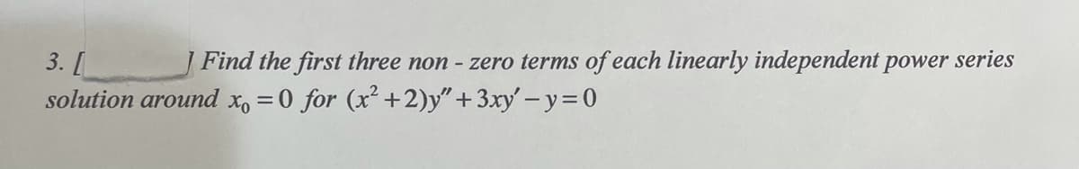 3. [
solution around xo
] Find the first three non - zero terms of each linearly independent power series
= 0 for (x +2)y" +3xy' - y=0
