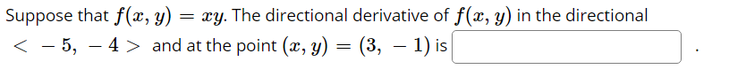 Suppose that f(x, y) = xy. The directional derivative of f(x, y) in the directional
< - 5, – 4 > and at the point (x, y) = (3, – 1) is
