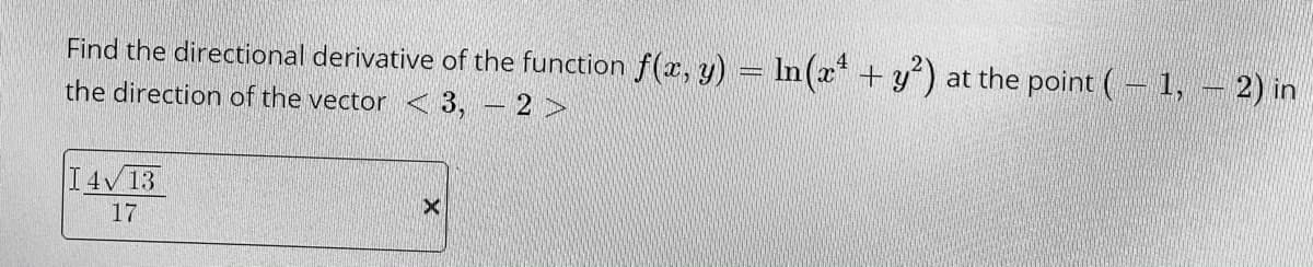 Find the directional derivative of the function f(x, y) = In(x +y") at the point (- 1, - 2) in
the direction of the vector < 3, -2 >
I4V13
17
