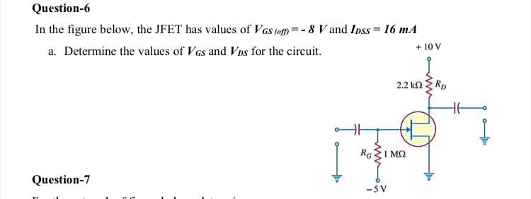 Question-6
In the figure below, the JFET has values of VGs (of= - 8 V and Inss = 16 mA
a. Determine the values of VGs and VDs for the circuit.
+ 10 V
2.2 kn RD
RGZI M2
Question-7
-5 V
