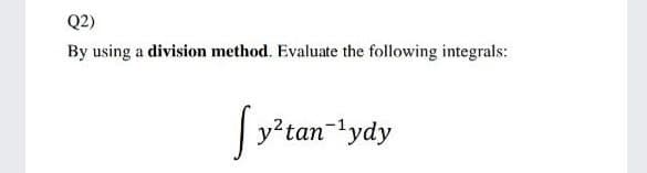 Q2)
By using a division method. Evaluate the following integrals:
y?tan-'ydy
