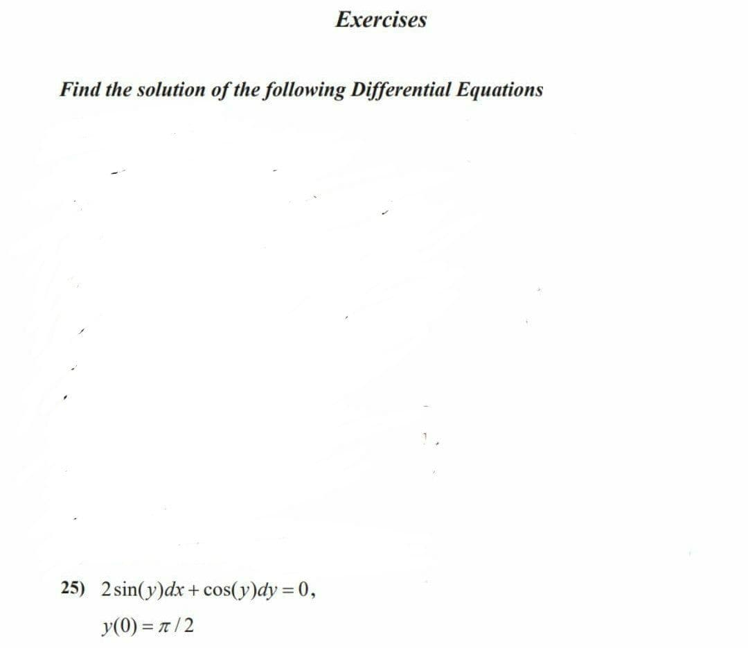 Exercises
Find the solution of the following Differential Equations
25) 2 sin(y)dx+ cos(y)dy = 0,
y(0) = 7/2
