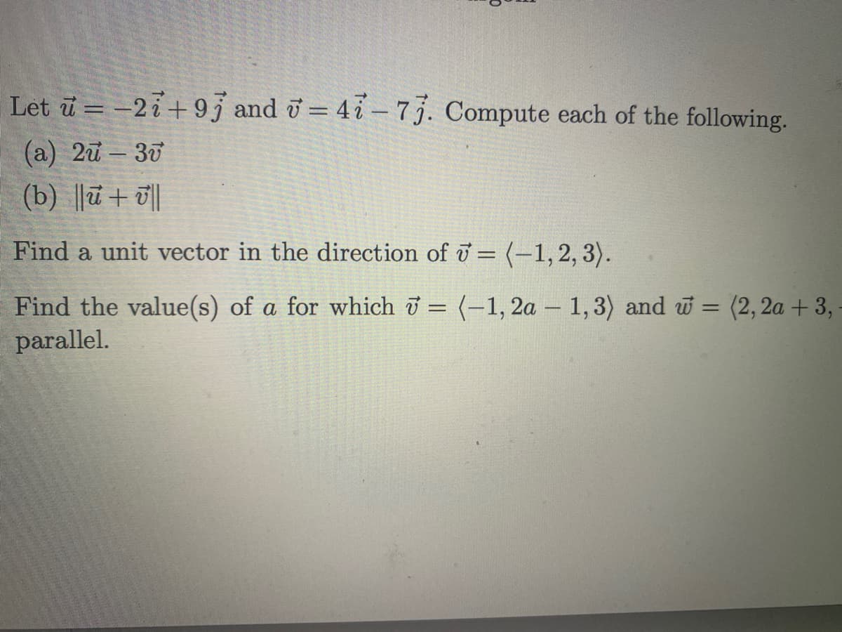 Let ū = -27+ 95 and v = 4i- 7j. Compute each of the following.
(a) 2u – 30
-
(b) ||ū + ||
Find a unit vector in the direction of u = (-1,2, 3).
Find the value(s) of a for which i = (-1, 2a – 1,3) and w = (2, 2a + 3, -
parallel.
