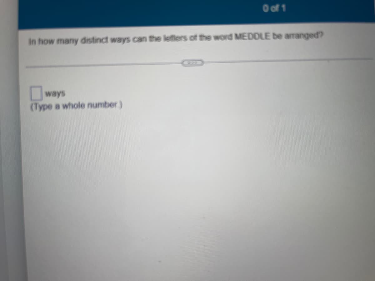 O of 1
In how many distinct ways can the letters of the word MEDDLE be arranged?
Oways
(Type a whole number)
