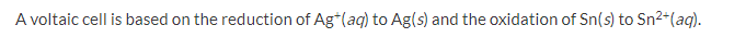 A voltaic cell is based on the reduction of Ag*(aq) to Ag(s) and the oxidation of Sn(s) to Sn2+(aq).
