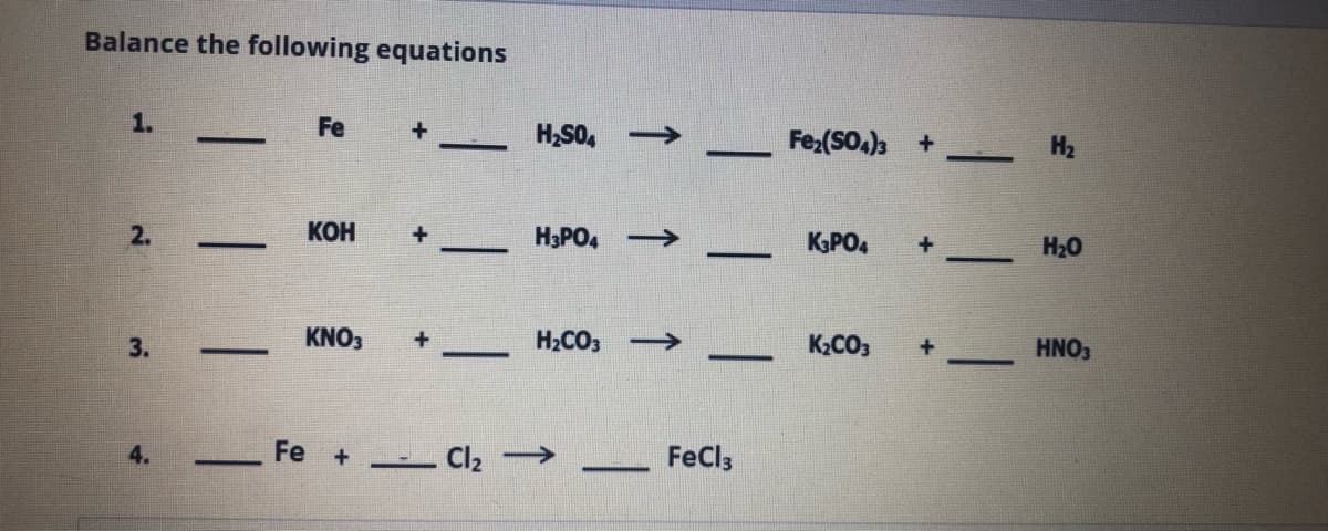 Balance the following equations
1.
Fe
H,S0,
->
Fe;(SO.) +
H2
--
2.
КОН
H3PO, >
KPO,
H20
-
-
3.
KNO3
H2CO3
K2CO3
HNO,
-
-
4.
Fe +
Cl2 ->
FeCls
-
