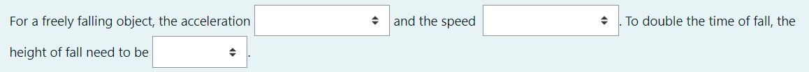 For a freely falling object, the acceleration
and the speed
To double the time of fall, the
height of fall need to be
