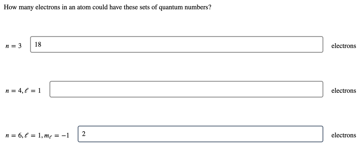 How many electrons in an atom could have these sets of quantum numbers?
= 3
18
electrons
n
n = 4, € = 1
electrons
n = 6, € = 1, mę = -1
2
electrons
