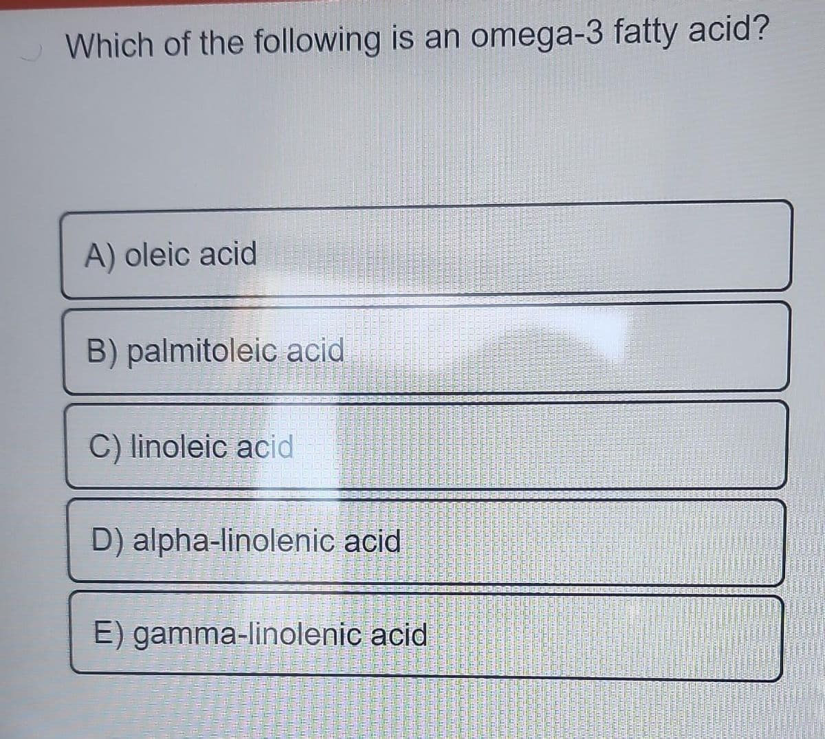 Which of the following is an omega-3 fatty acid?
A) oleic acid
B) palmitoleic acid
C) linoleic acid
D) alpha-linolenic acid
E) gamma-linolenic acid
