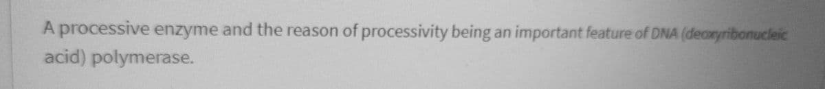 A processive enzyme and the reason of processivity being an important feature of DNA (deoxyribonucleic
acid) polymerase.