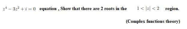 24 – 322 + i = 0 equation , Show that there are 2 roots in the
1< |2| <2 region.
(Complex functions theory)
