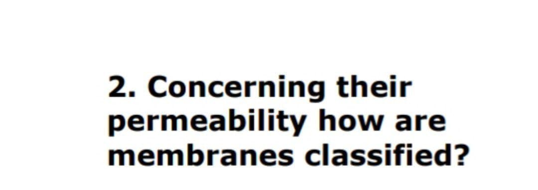 2. Concerning their
permeability how are
membranes classified?
