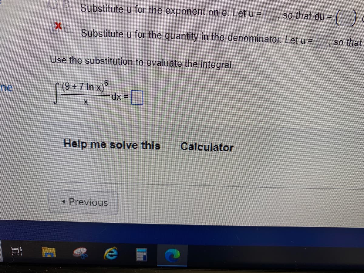 Substitute u for the exponent on e. Let u =
so that du =
()
Substitute u for the quantity in the denominator. Let u=
so that
Use the substitution to evaluate the integral.
ne
(9 + 7 In x)°
dx 3=
= ]
X.
Help me solve this
Calculator
* Previous
近
