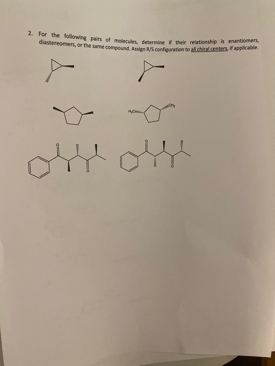 **Educational Exercise on Stereochemistry**

**Exercise 2: Molecular Relationships and Stereochemistry**

**Objective:** For the following pairs of molecules, determine if their relationship is enantiomers, diastereomers, or the same compound. Assign R/S configuration to all chiral centers, if applicable.

Pairs of molecules:

1. A pair of cyclopropane derivatives with different substituent orientations:
   - The first molecule has a substituent on the left side attached with a dash (indicating a bond going into the plane of the paper).
   - The second molecule has the substituent on the right side with the same dash direction.

   ![Cyclopropane derivatives](InsertImageURLHere)

2. A pair of cyclopentane derivatives with different substituent positions:
   - Both molecules have substituents on the ring in different orientations.

   ![Cyclopentane derivatives](InsertImageURLHere)

3. A pair of more complex molecules with chiral centers:
   - The carbon chains include multiple functional groups and substituents, requiring careful observation to determine the R/S configuration of each chiral center.

   ![Complex molecules](InsertImageURLHere)

**Instructions:**

1. **Visual Analysis:** Carefully examine the molecular structure of each pair, noting any differences in the substitution or stereochemistry.
   
2. **Chirality Assignment:**
   - Identify all chiral centers in each molecule.
   - Assign R/S configuration to each chiral center using the Cahn-Ingold-Prelog priority rules.

3. **Relationship Determination:**
   - Compare each pair to determine whether they are:
     - **The Same Compound:** Identical structures in all respects.
     - **Enantiomers:** Non-superimposable mirror images of each other.
     - **Diastereomers:** Stereoisomers that are not mirror images of each other.

4. **Documentation:** Record your findings clearly, detailing the reasoning for each relationship determination and the configuration assignment process.

**Application:** Understanding the stereochemistry of molecules is crucial in organic chemistry and biochemistry fields. Stereoisomers can have vastly different biological activities and properties, making accurate determination and description essential for research and development in pharmaceuticals, materials science, and more.

**Note:** Ensure that you apply advanced stereochemical principles with precision and accuracy, as this skill is fundamental to mastering organic chemistry at a professional level.